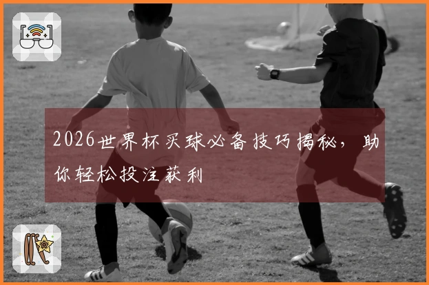 2026世界杯买球必备技巧揭秘，助你轻松投注获利