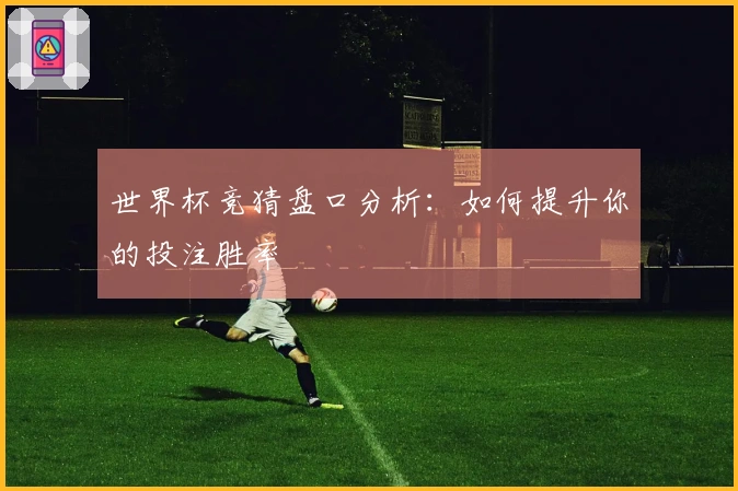 世界杯竞猜盘口分析：如何提升你的投注胜率