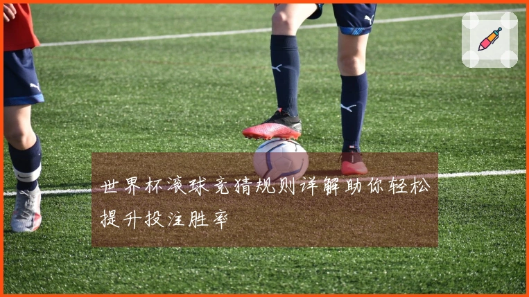 世界杯滚球竞猜规则详解助你轻松提升投注胜率